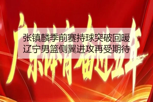 张镇麟季前赛持球突破回暖 辽宁男篮侧翼进攻再受期待
