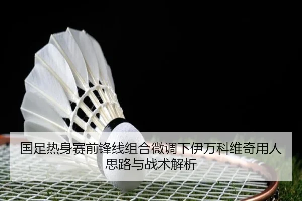国足热身赛前锋线组合微调下伊万科维奇用人思路与战术解析