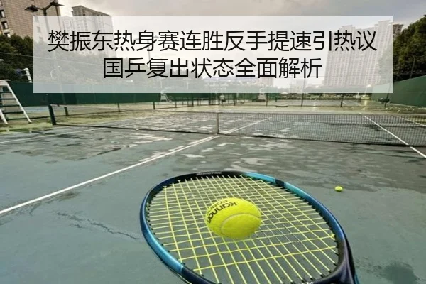 樊振东热身赛连胜反手提速引热议 国乒复出状态全面解析