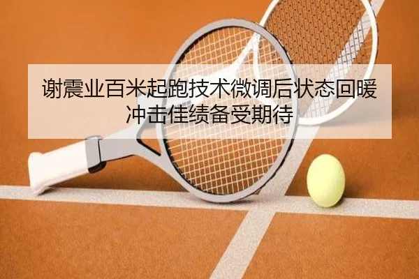 谢震业百米起跑技术微调后状态回暖 冲击佳绩备受期待