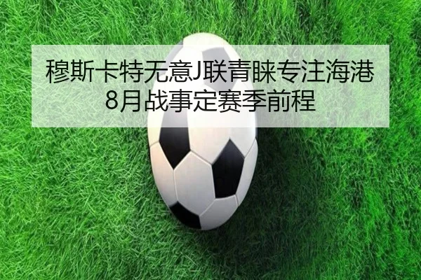 穆斯卡特无意J联青睐专注海港 8月战事定赛季前程