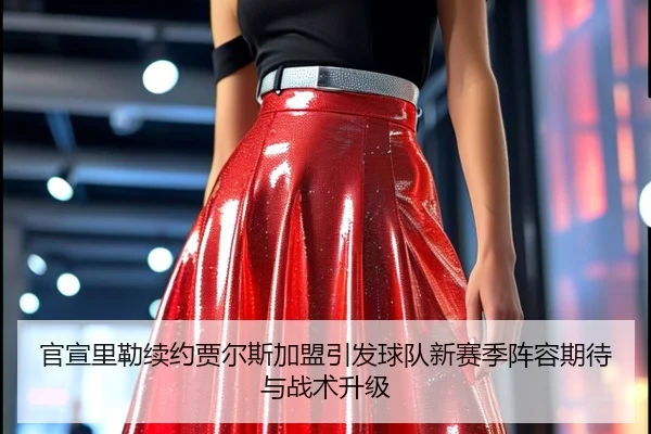 官宣里勒续约贾尔斯加盟引发球队新赛季阵容期待与战术升级