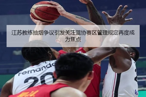 江苏教练抽烟争议引发关注篮协赛区管理规定再度成为焦点