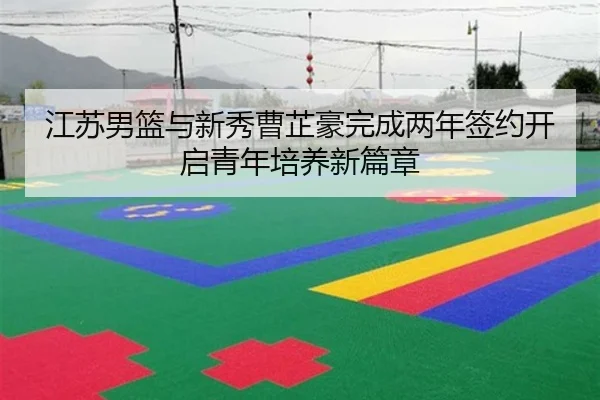 江苏男篮与新秀曹芷豪完成两年签约开启青年培养新篇章