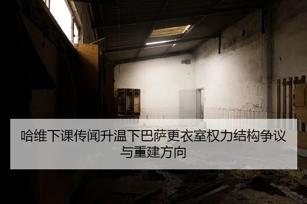 哈维下课传闻升温下巴萨更衣室权力结构争议与重建方向